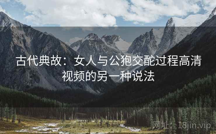 古代典故：女人与公狍交酡过程高清视频的另一种说法  第1张