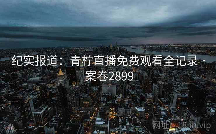纪实报道：青柠直播免费观看全记录 · 案卷2899  第2张