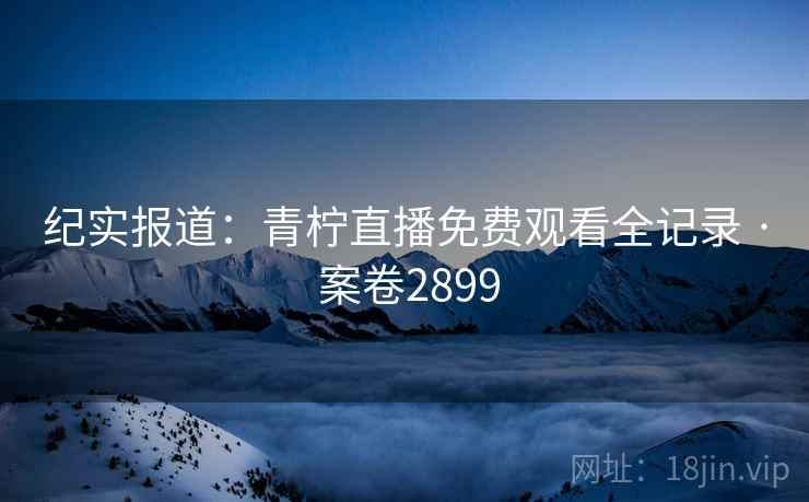 纪实报道：青柠直播免费观看全记录 · 案卷2899  第1张