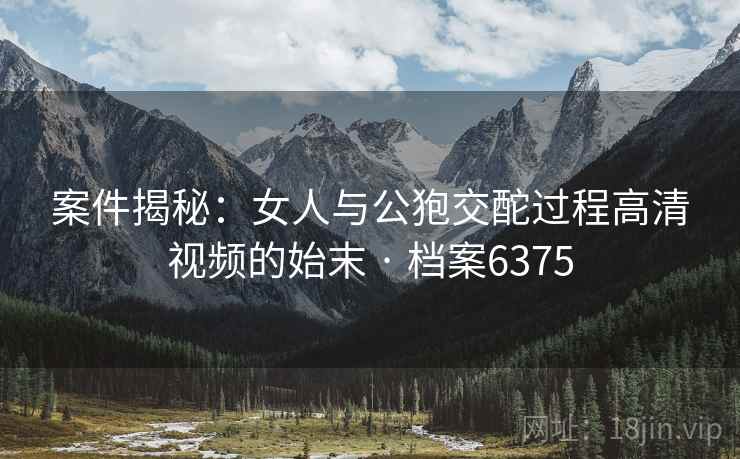 案件揭秘：女人与公狍交酡过程高清视频的始末 · 档案6375  第1张