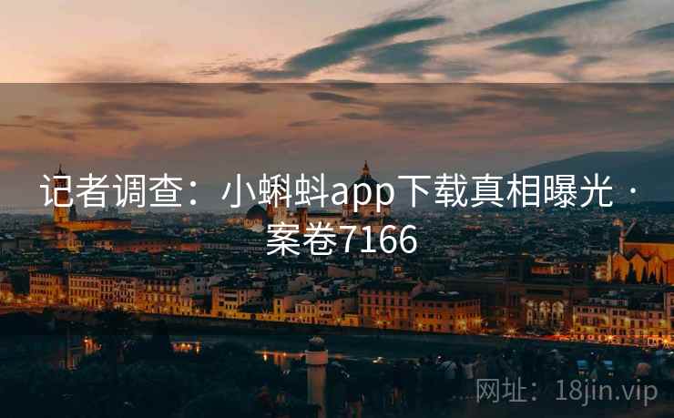 记者调查：小蝌蚪app下载真相曝光 · 案卷7166  第1张