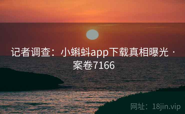 记者调查：小蝌蚪app下载真相曝光 · 案卷7166  第2张