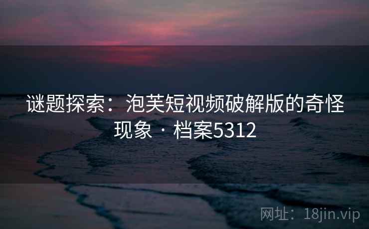 谜题探索：泡芙短视频破解版的奇怪现象 · 档案5312  第2张