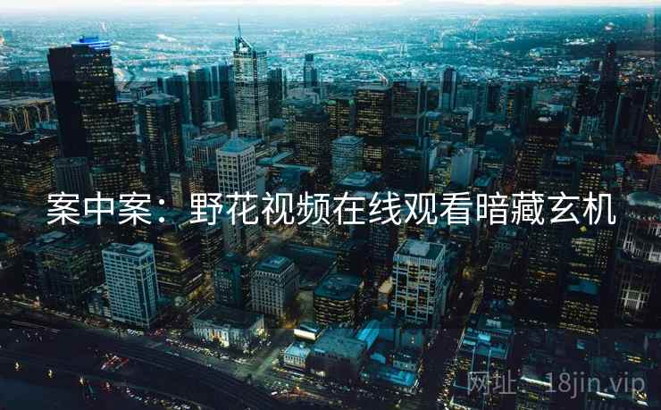 案中案：野花视频在线观看暗藏玄机  第1张