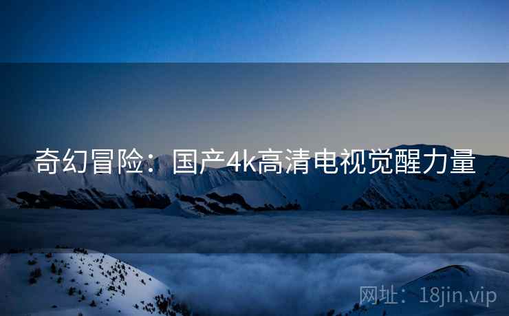 奇幻冒险：国产4k高清电视觉醒力量  第1张