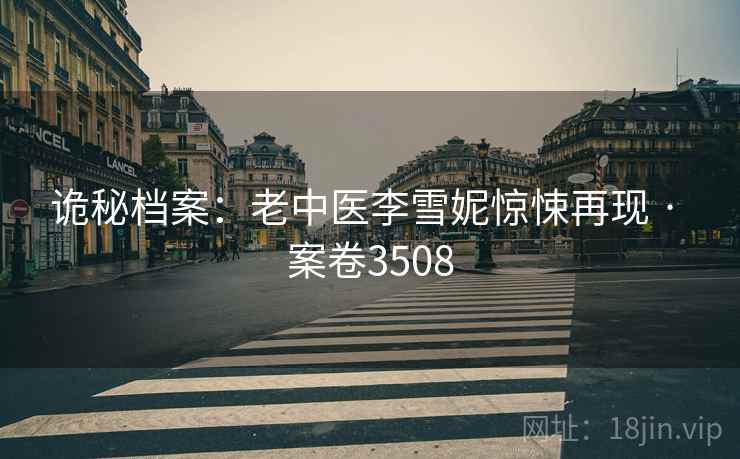 诡秘档案：老中医李雪妮惊悚再现 · 案卷3508