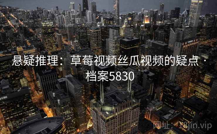 悬疑推理：草莓视频丝瓜视频的疑点 · 档案5830