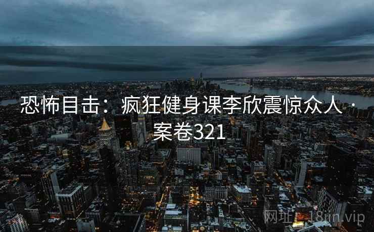 恐怖目击：疯狂健身课李欣震惊众人 · 案卷321  第2张