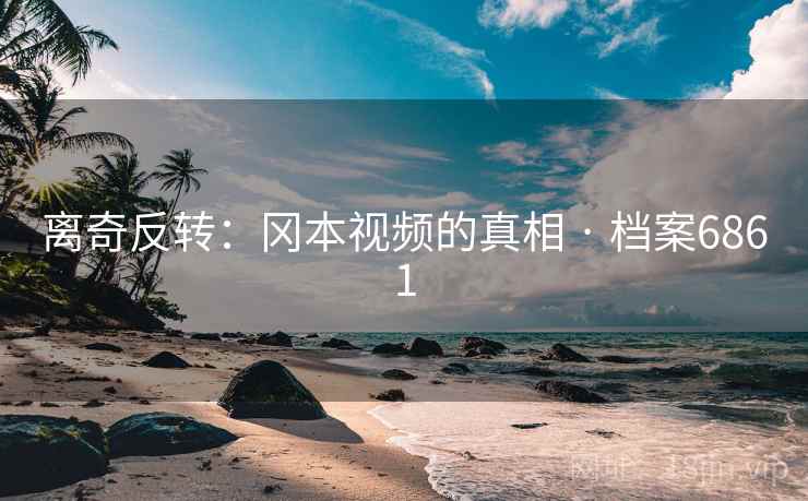 离奇反转：冈本视频的真相 · 档案6861