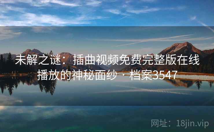 未解之谜：插曲视频免费完整版在线播放的神秘面纱 · 档案3547  第2张