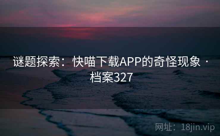 谜题探索：快喵下载APP的奇怪现象 · 档案327