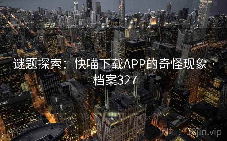 谜题探索：快喵下载APP的奇怪现象 · 档案327  第2张