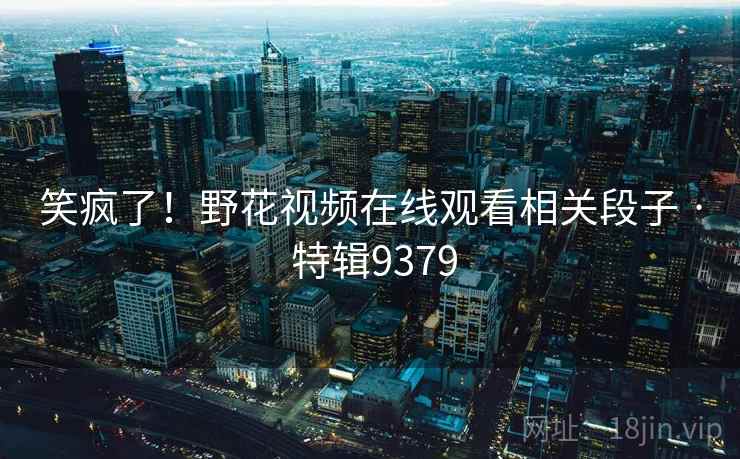 笑疯了！野花视频在线观看相关段子 · 特辑9379