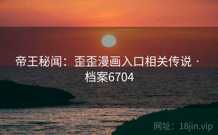 帝王秘闻：歪歪漫画入口相关传说 · 档案6704