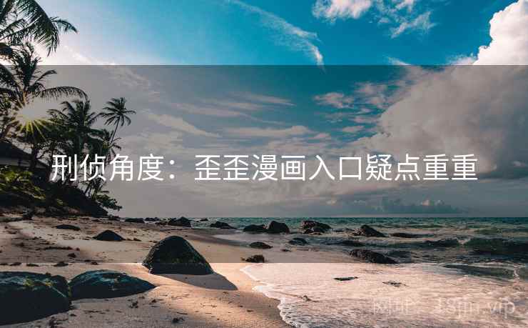 刑侦角度：歪歪漫画入口疑点重重