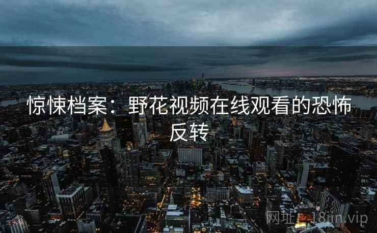 惊悚档案：野花视频在线观看的恐怖反转  第2张