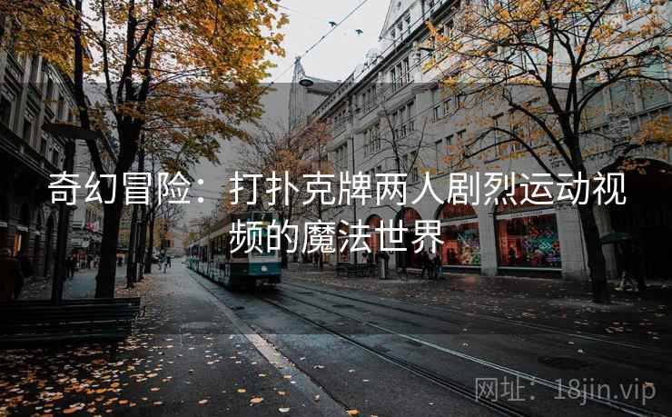 奇幻冒险：打扑克牌两人剧烈运动视频的魔法世界