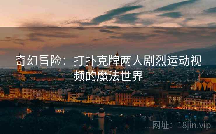 奇幻冒险：打扑克牌两人剧烈运动视频的魔法世界  第2张