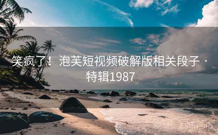 笑疯了！泡芙短视频破解版相关段子 · 特辑1987