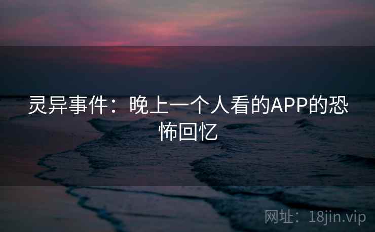 灵异事件：晚上一个人看的APP的恐怖回忆  第2张