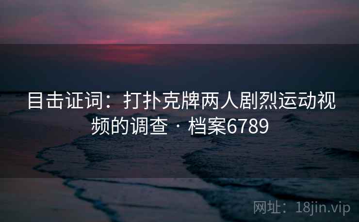 目击证词：打扑克牌两人剧烈运动视频的调查 · 档案6789