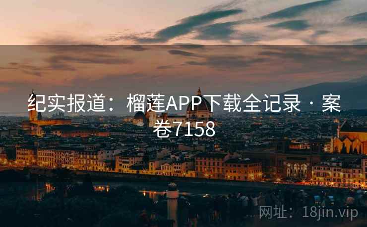 纪实报道：榴莲APP下载全记录 · 案卷7158  第1张