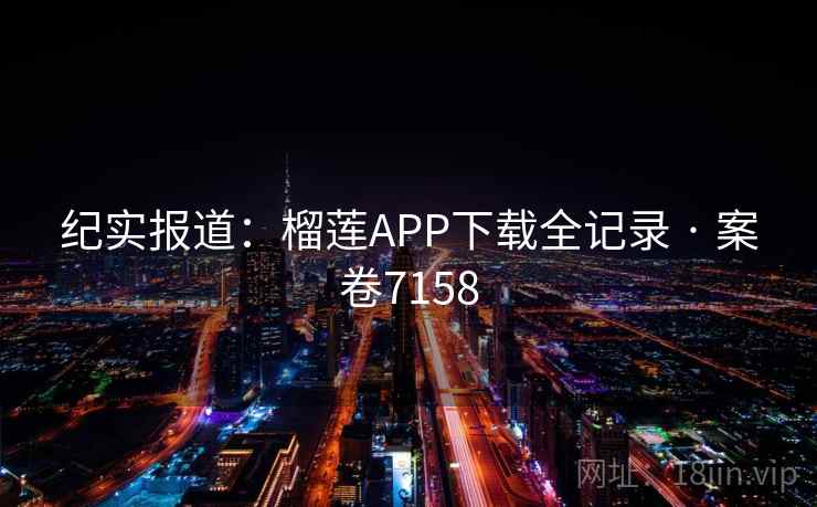 纪实报道：榴莲APP下载全记录 · 案卷7158  第2张