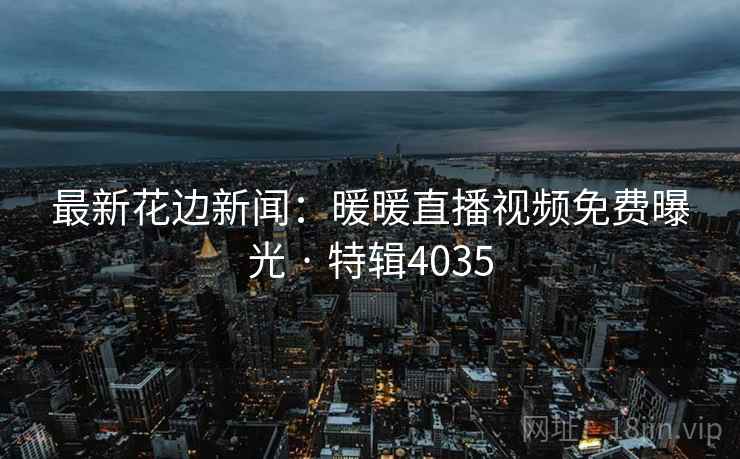 最新花边新闻：暖暖直播视频免费曝光 · 特辑4035
