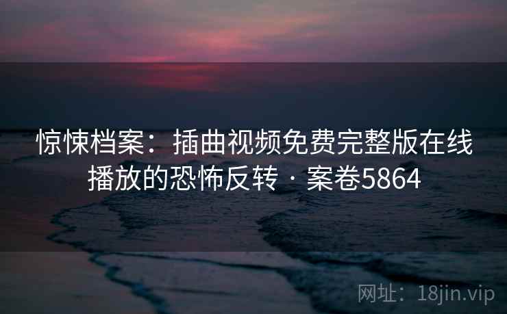 惊悚档案:插曲视频免费完整版在线播放的恐怖反转 · 案卷5864 第1张 惊悚档案:插曲视频免费完整版在线播放的恐怖反转 · 案卷5864 第1张