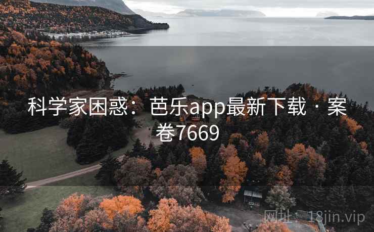 科学家困惑:芭乐app最新下载 · 案卷7669 第2张 科学家困惑:芭乐app最新下载 · 案卷7669 第2张