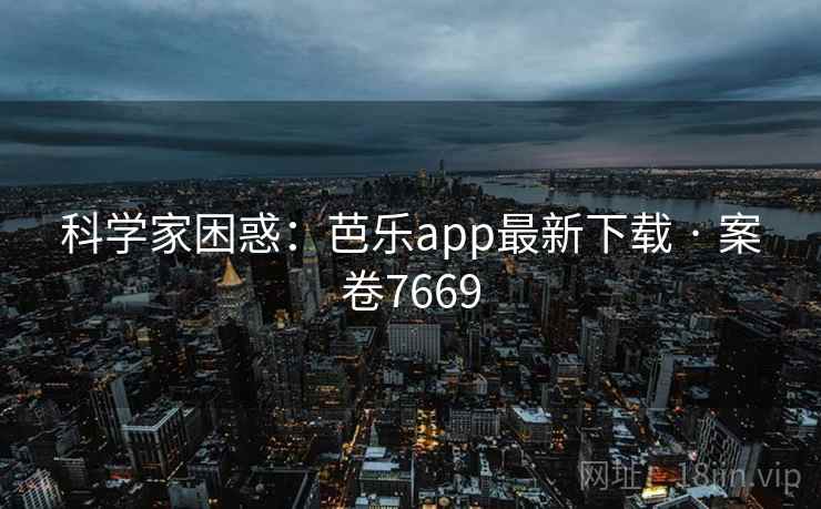 科学家困惑:芭乐app最新下载 · 案卷7669 第1张 科学家困惑:芭乐app最新下载 · 案卷7669 第1张