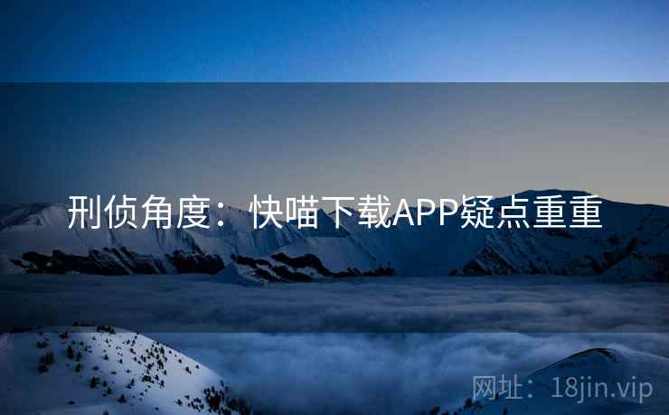 刑侦角度:快喵下载APP疑点重重 第1张 刑侦角度:快喵下载APP疑点重重 第1张