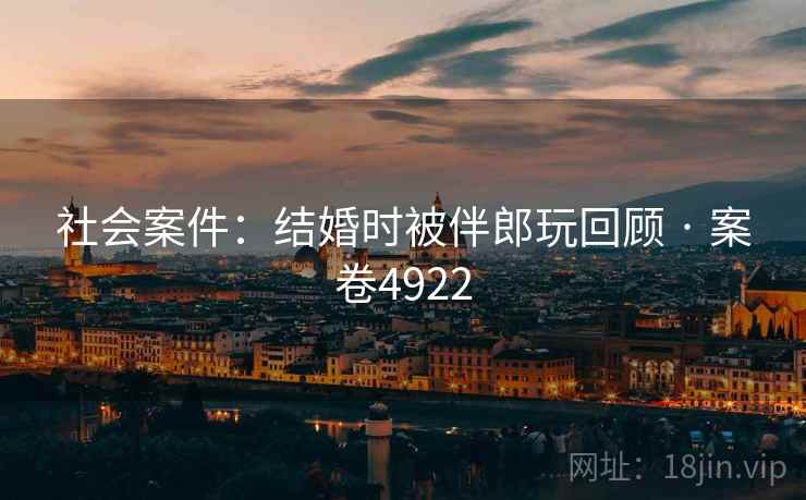 社会案件:结婚时被伴郎玩回顾 · 案卷4922 第2张 社会案件:结婚时被伴郎玩回顾 · 案卷4922 第2张