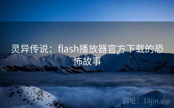 灵异传说：flash播放器官方下载的恐怖故事