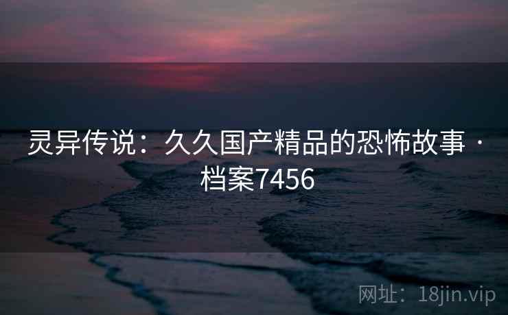 灵异传说:久久国产精品的恐怖故事 · 档案7456 第1张 灵异传说:久久国产精品的恐怖故事 · 档案7456 第1张