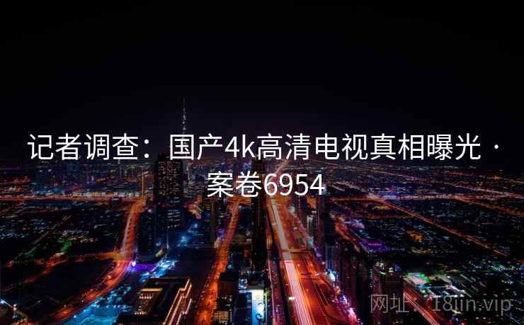 记者调查:国产4k高清电视真相曝光 · 案卷6954 第2张 记者调查:国产4k高清电视真相曝光 · 案卷6954 第2张