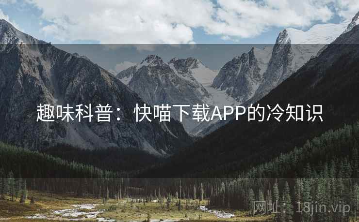趣味科普:快喵下载APP的冷知识 第2张 趣味科普:快喵下载APP的冷知识 第2张