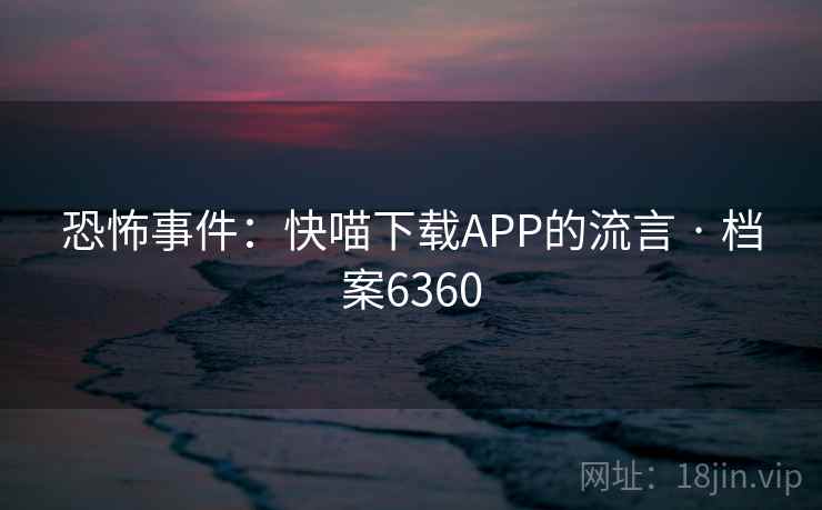恐怖事件:快喵下载APP的流言 · 档案6360 第2张 恐怖事件:快喵下载APP的流言 · 档案6360 第2张