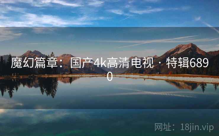 魔幻篇章:国产4k高清电视 · 特辑6890 第1张 魔幻篇章:国产4k高清电视 · 特辑6890 第1张
