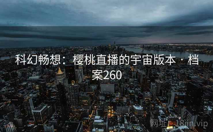 科幻畅想：樱桃直播的宇宙版本 · 档案260
