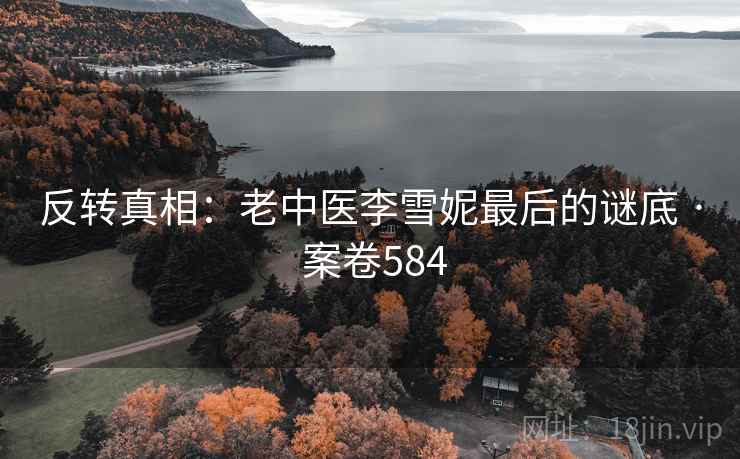 反转真相:老中医李雪妮最后的谜底 · 案卷584 第1张 反转真相:老中医李雪妮最后的谜底 · 案卷584 第1张