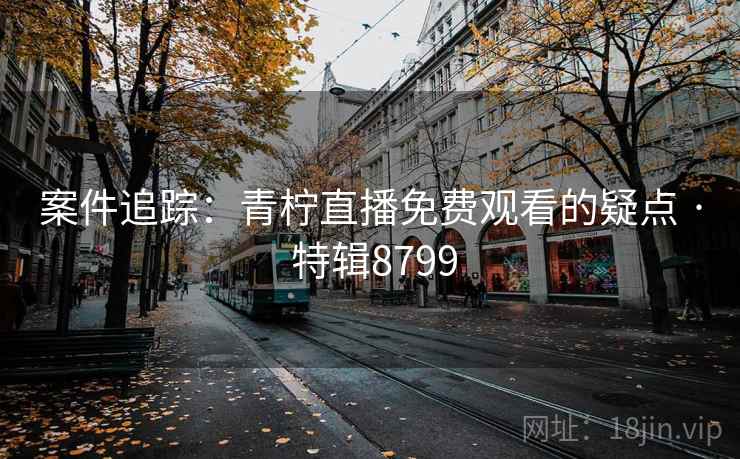 案件追踪:青柠直播免费观看的疑点 · 特辑8799 第2张 案件追踪:青柠直播免费观看的疑点 · 特辑8799 第2张