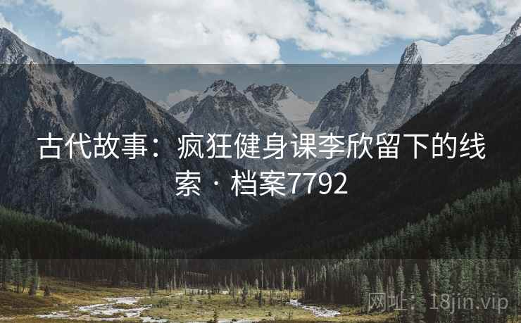 古代故事:疯狂健身课李欣留下的线索 · 档案7792 第2张 古代故事:疯狂健身课李欣留下的线索 · 档案7792 第2张