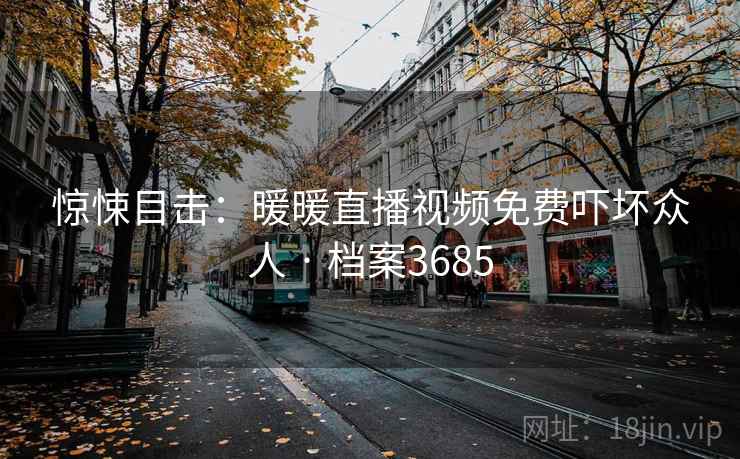 惊悚目击:暖暖直播视频免费吓坏众人 · 档案3685 第2张 惊悚目击:暖暖直播视频免费吓坏众人 · 档案3685 第2张