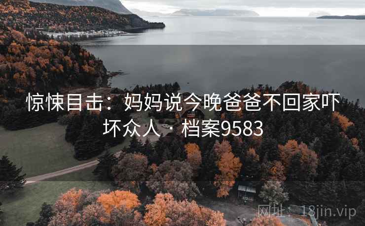惊悚目击:妈妈说今晚爸爸不回家吓坏众人 · 档案9583 第1张 惊悚目击:妈妈说今晚爸爸不回家吓坏众人 · 档案9583 第1张
