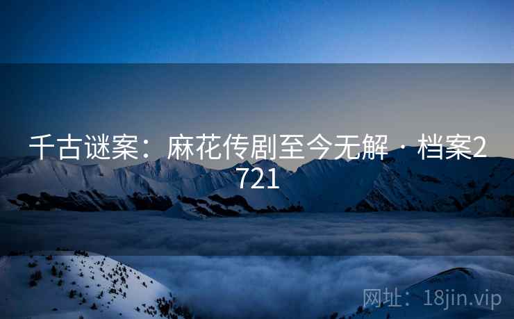 千古谜案:麻花传剧至今无解 · 档案2721 第1张 千古谜案:麻花传剧至今无解 · 档案2721 第1张