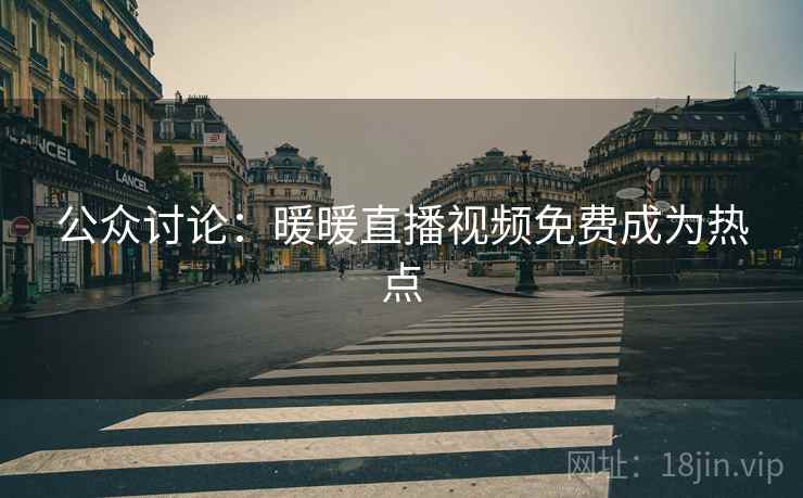 公众讨论:暖暖直播视频免费成为热点 第1张 公众讨论:暖暖直播视频免费成为热点 第1张
