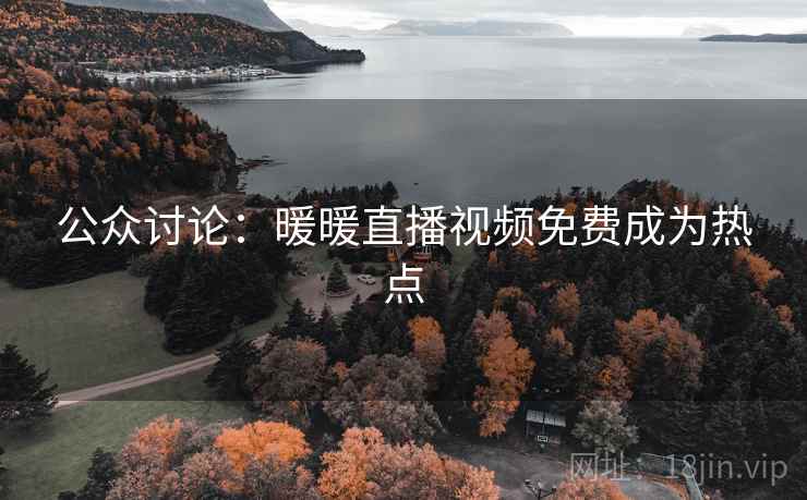 公众讨论:暖暖直播视频免费成为热点 第2张 公众讨论:暖暖直播视频免费成为热点 第2张