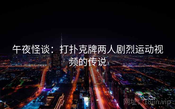 午夜怪谈:打扑克牌两人剧烈运动视频的传说 第1张 午夜怪谈:打扑克牌两人剧烈运动视频的传说 第1张