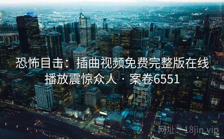 恐怖目击:插曲视频免费完整版在线播放震惊众人 · 案卷6551 第2张 恐怖目击:插曲视频免费完整版在线播放震惊众人 · 案卷6551 第2张